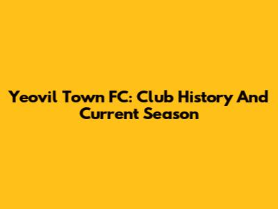 Yeovil Town FC: Club History And Current Season