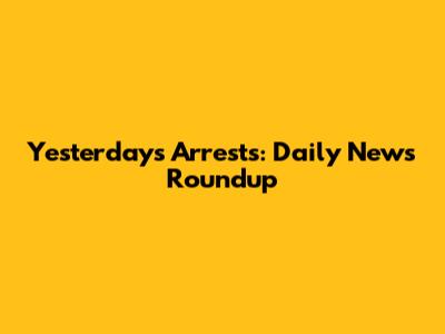 Yesterday's Arrests: Daily News Roundup