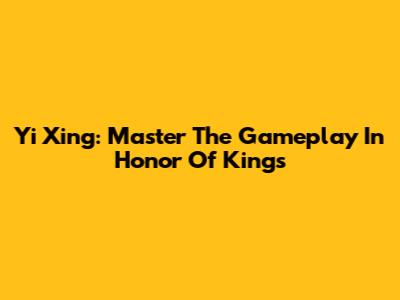 Yi Xing: Master The Gameplay In Honor Of Kings