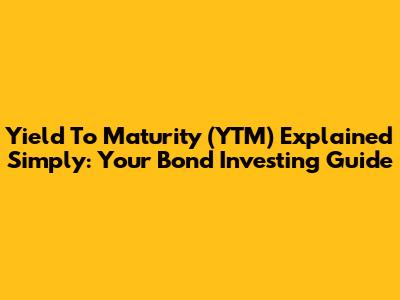 Yield To Maturity (YTM) Explained Simply: Your Bond Investing Guide