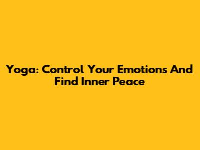 Yoga: Control Your Emotions And Find Inner Peace