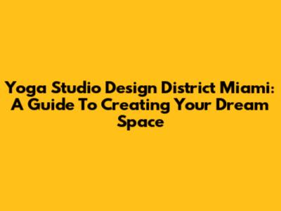 Yoga Studio Design District Miami: A Guide To Creating Your Dream Space
