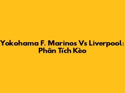 Yokohama F. Marinos Vs Liverpool: Phân Tích Kèo