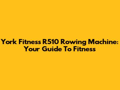 York Fitness R510 Rowing Machine: Your Guide To Fitness