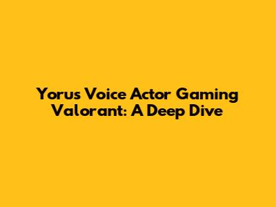 Yoru's Voice Actor Gaming Valorant: A Deep Dive