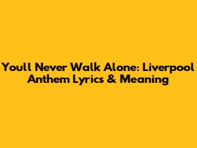 You'll Never Walk Alone: Liverpool Anthem Lyrics & Meaning