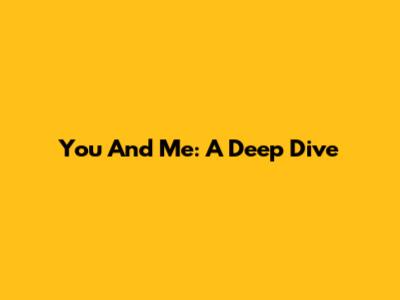 You And Me: A Deep Dive