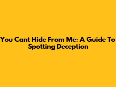 You Can't Hide From Me: A Guide To Spotting Deception
