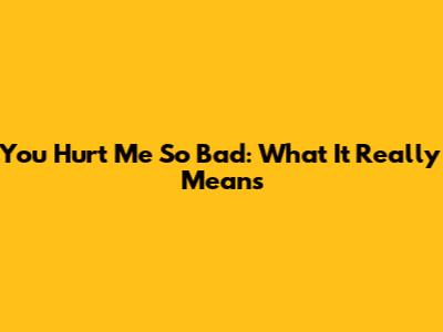 You Hurt Me So Bad: What It Really Means
