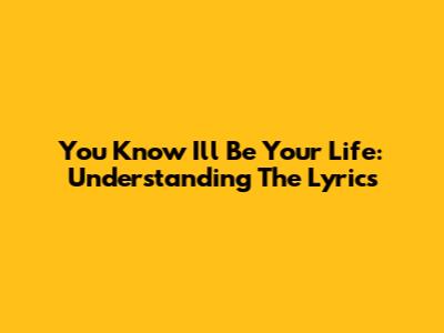 You Know I'll Be Your Life: Understanding The Lyrics