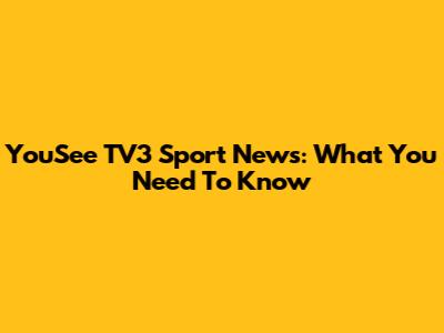 YouSee TV3 Sport News: What You Need To Know