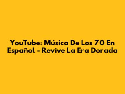 YouTube: Música De Los 70 En Español - Revive La Era Dorada
