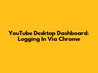YouTube Desktop Dashboard: Logging In Via Chrome