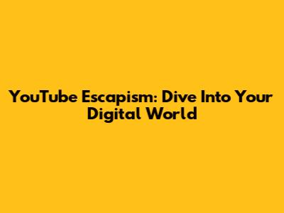 YouTube Escapism: Dive Into Your Digital World