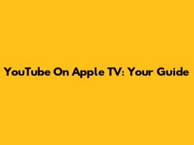YouTube On Apple TV: Your Guide