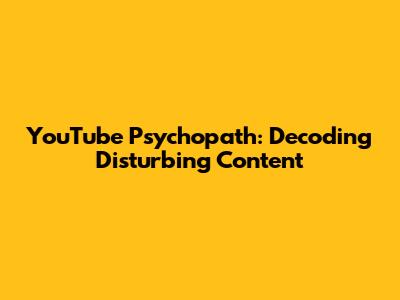 YouTube Psychopath: Decoding Disturbing Content