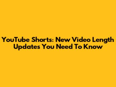 YouTube Shorts: New Video Length Updates You Need To Know