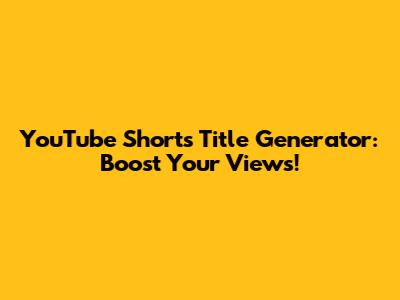 YouTube Shorts Title Generator: Boost Your Views!