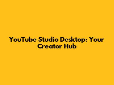 YouTube Studio Desktop: Your Creator Hub
