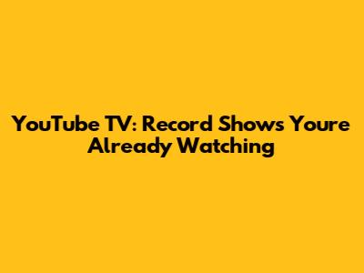 YouTube TV: Record Shows You're Already Watching