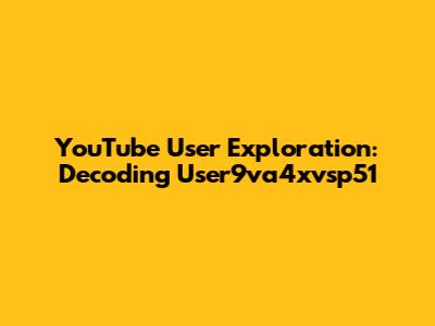 YouTube User Exploration: Decoding User9va4xvsp51