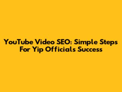 YouTube Video SEO: Simple Steps For Yip Official's Success
