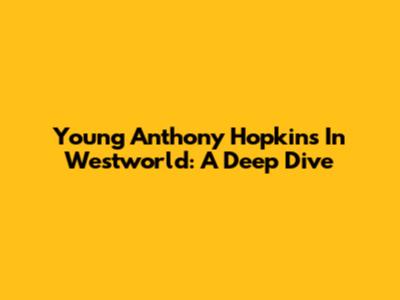Young Anthony Hopkins In Westworld: A Deep Dive