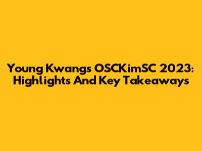 Young Kwang's OSCKimSC 2023: Highlights And Key Takeaways