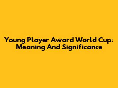 Young Player Award World Cup: Meaning And Significance