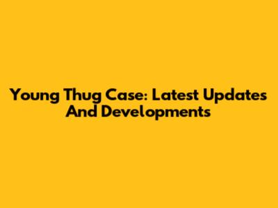 Young Thug Case: Latest Updates And Developments
