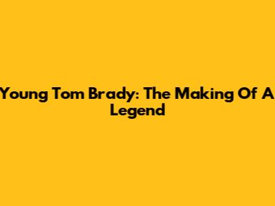 Young Tom Brady: The Making Of A Legend