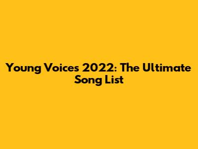 Young Voices 2022: The Ultimate Song List