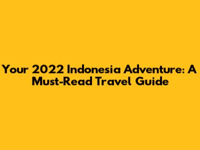 Your 2022 Indonesia Adventure: A Must-Read Travel Guide