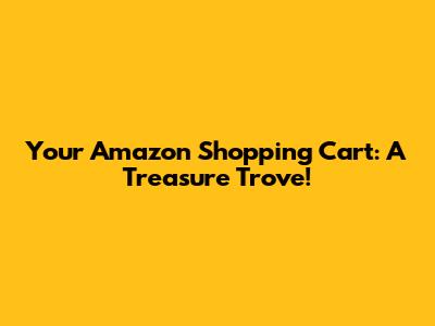 Your Amazon Shopping Cart: A Treasure Trove!