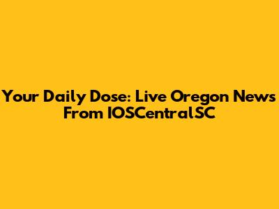 Your Daily Dose: Live Oregon News From IOSCentralSC