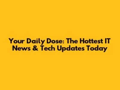 Your Daily Dose: The Hottest IT News & Tech Updates Today
