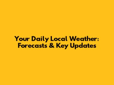 Your Daily Local Weather: Forecasts & Key Updates