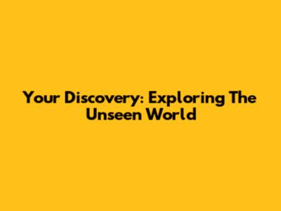 Your Discovery: Exploring The Unseen World