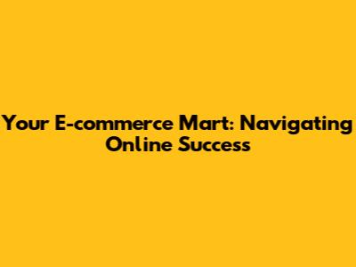 Your E-commerce Mart: Navigating Online Success