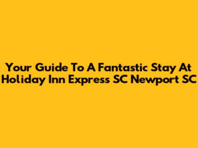 Your Guide To A Fantastic Stay At Holiday Inn Express SC Newport SC