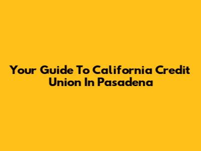 Your Guide To California Credit Union In Pasadena