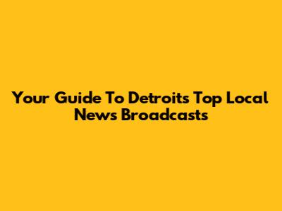 Your Guide To Detroit's Top Local News Broadcasts