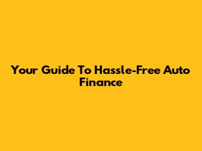 Your Guide To Hassle-Free Auto Finance