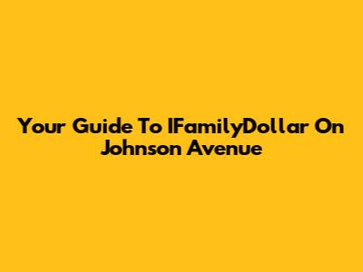 Your Guide To IFamilyDollar On Johnson Avenue