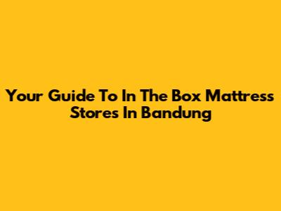 Your Guide To In The Box Mattress Stores In Bandung