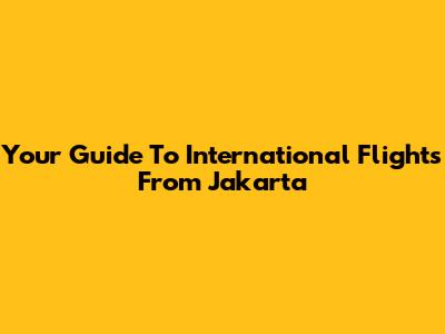 Your Guide To International Flights From Jakarta