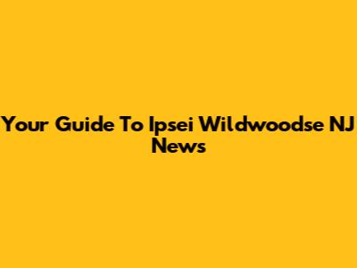 Your Guide To Ipsei Wildwoodse NJ News