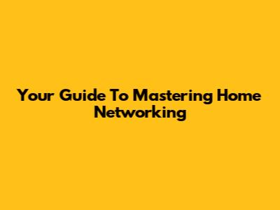 Your Guide To Mastering Home Networking