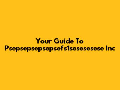 Your Guide To Psepsepsepsepsefs1sesesesese Inc