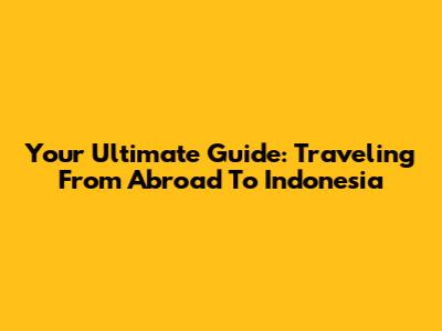 Your Ultimate Guide: Traveling From Abroad To Indonesia